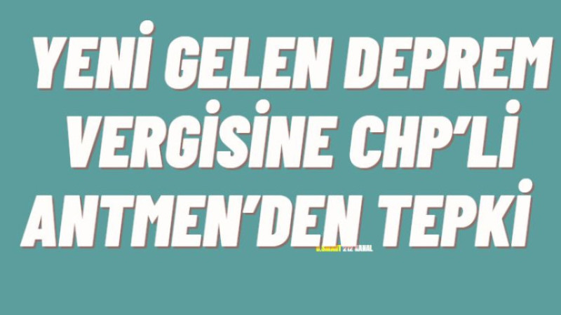 YENİ GELEN DEPREM VERGİSİNE CHP’Lİ ANTMEN’DEN TEPKİ