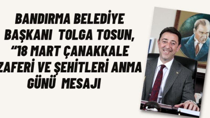 Bandırma Belediye Başkanı Av. Tolga Tosun, “18 Mart Çanakkale Zaferi ve Şehitleri Anma Günü mesajı 