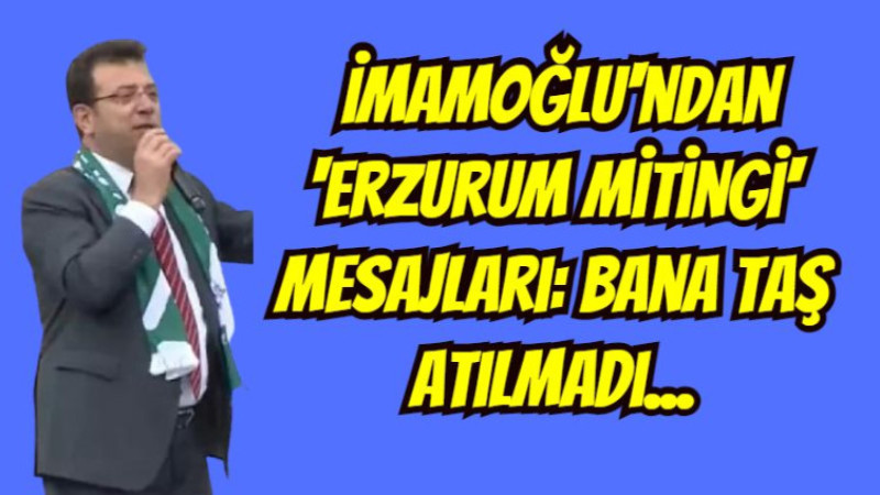 İmamoğlu'ndan 'Erzurum mitingi' mesajları: Bana taş atılmadı...