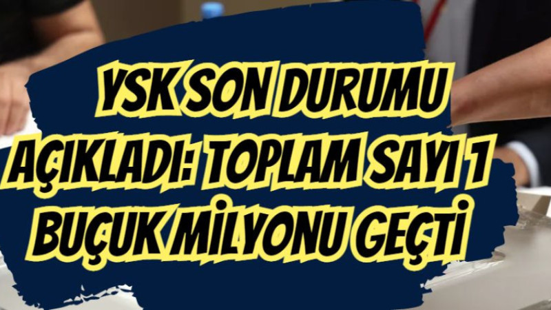 YSK son durumu açıkladı: Toplam sayı 1 buçuk milyonu geçti