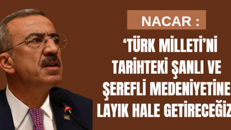 ‘TÜRK MİLLETİ’Nİ TARİHTEKİNACAR;  ŞANLI VE ŞEREFLİ MEDENİYETİNE LAYIK HALE GETİRECEĞİZ’