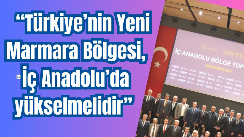 “Türkiye’nin Yeni Marmara Bölgesi, İç Anadolu’da yükselmelidir” 