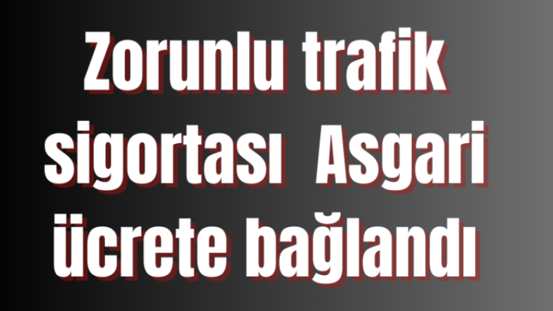 Zorunlu trafik sigortası Asgari ücrete bağlandı