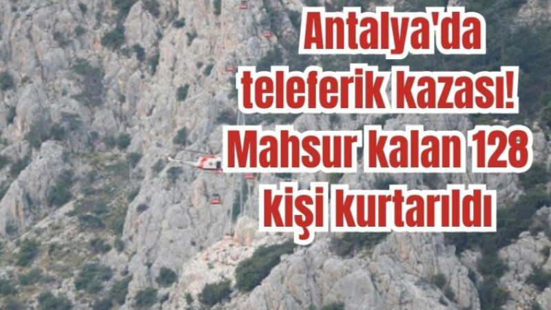 Antalya'da teleferik kazası! Mahsur kalan 128 kişi kurtarıldı,