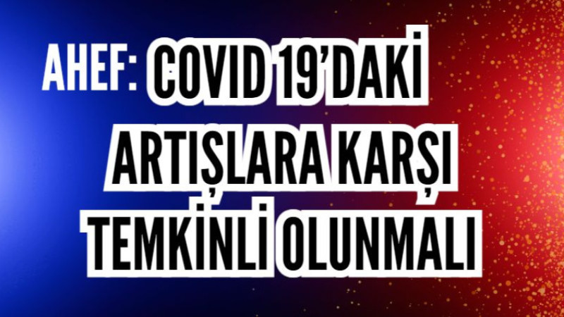 AHEF: COVID 19’daki artışlara karşı temkinli olunmalı