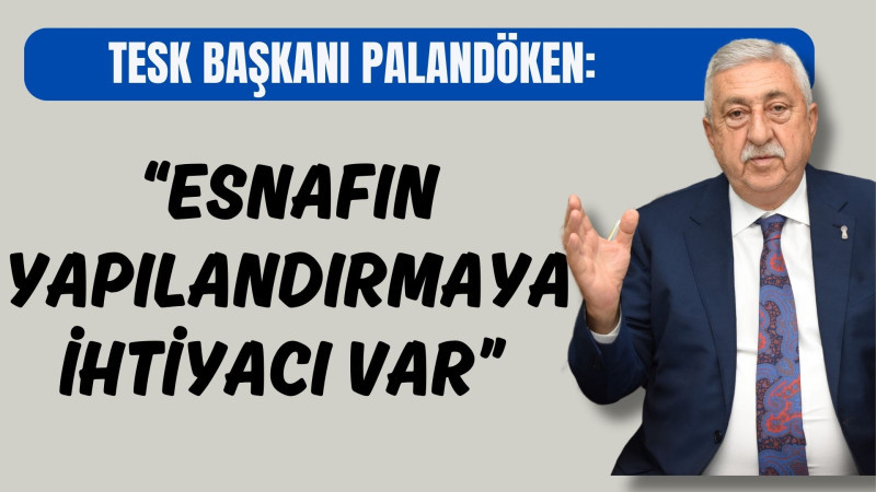 PALANDÖKEN, “ESNAFIN YAPILANDIRMAYA İHTİYACI VAR”