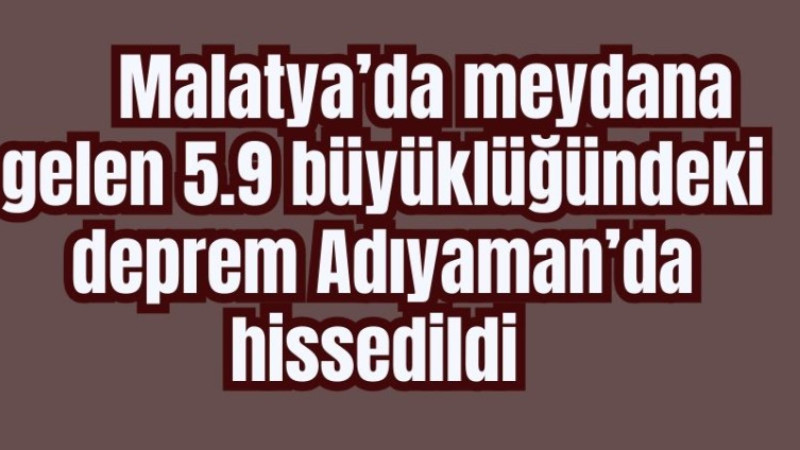 Malatya’da meydana gelen 5.9 büyüklüğündeki deprem Adıyaman’da hissedildi 