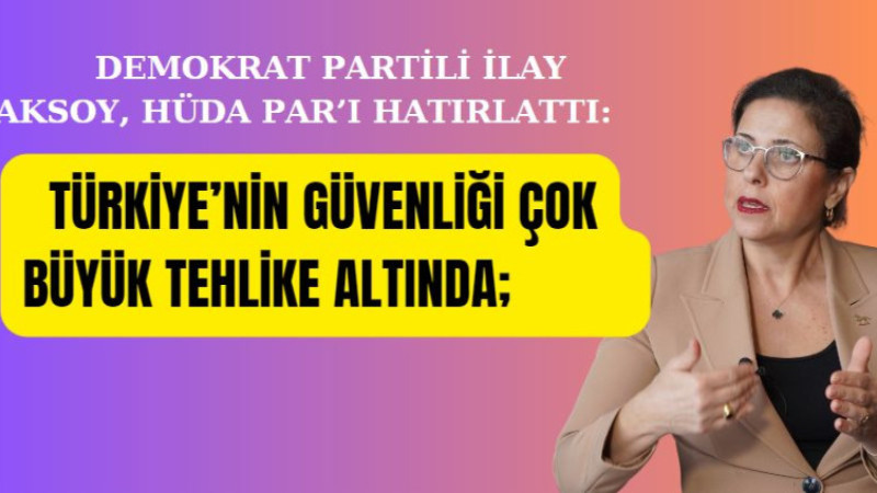 DEMOKRAT PARTİLİ İLAY AKSOY, HÜDA PAR’I HATIRLATTI: TÜRKİYE’NİN GÜVENLİĞİ ÇOK BÜYÜK TEHLİKE