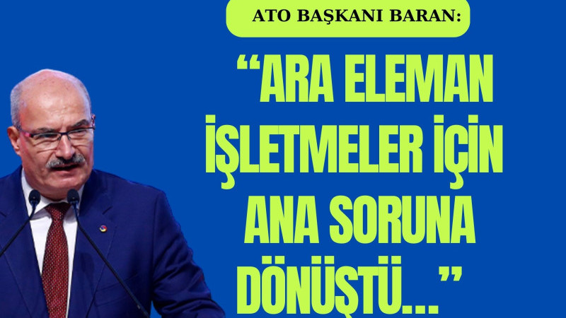  ATO BAŞKANI BARAN: “ARA ELEMAN İŞLETMELER İÇİN ANA SORUNA DÖNÜŞTÜ…”