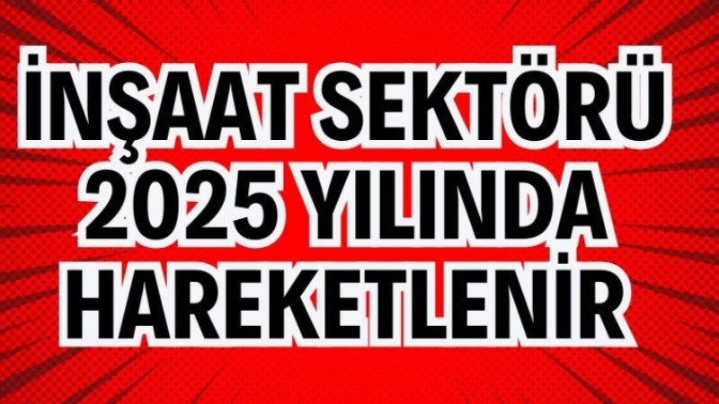 İNŞAAT SEKTÖRÜ 2025 YILINDA HAREKETLENİR