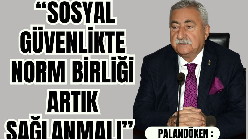 PALANDÖKEN, “SOSYAL GÜVENLİKTE NORM BİRLİĞİ ARTIK SAĞLANMALI”